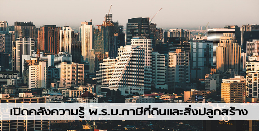 เปิดคลังความรู้-ความเข้าใจ พ.ร.บ.ภาษีที่ดินและสิ่งปลูกสร้าง ฉบับใหม่